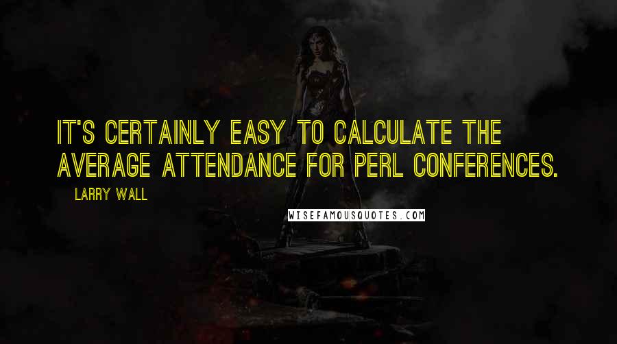 Larry Wall Quotes: It's certainly easy to calculate the average attendance for Perl conferences.