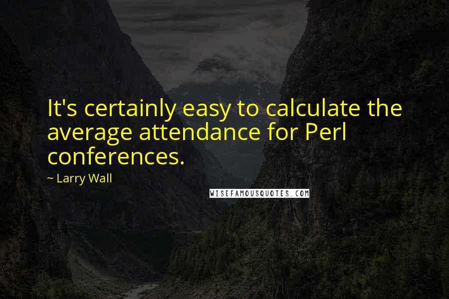 Larry Wall Quotes: It's certainly easy to calculate the average attendance for Perl conferences.