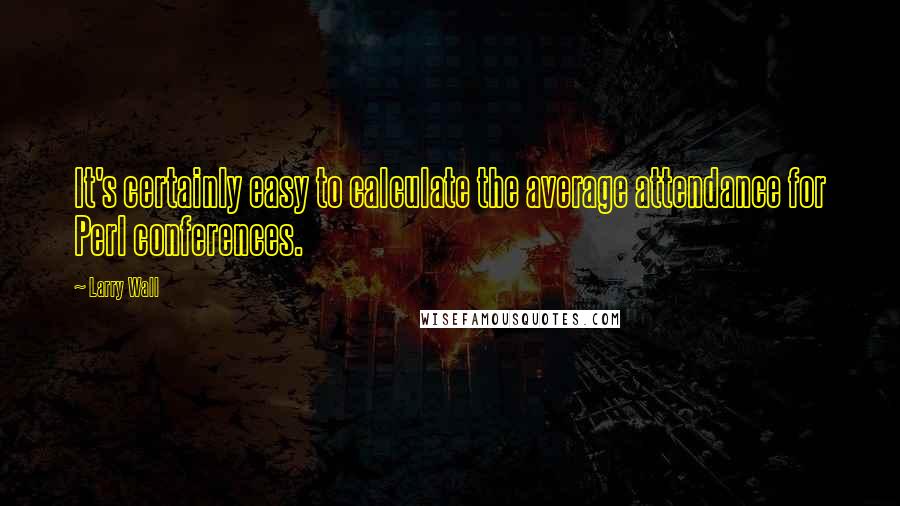 Larry Wall Quotes: It's certainly easy to calculate the average attendance for Perl conferences.