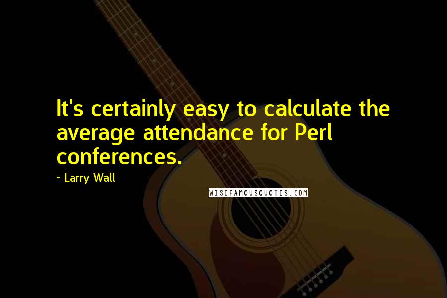 Larry Wall Quotes: It's certainly easy to calculate the average attendance for Perl conferences.