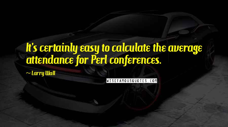 Larry Wall Quotes: It's certainly easy to calculate the average attendance for Perl conferences.