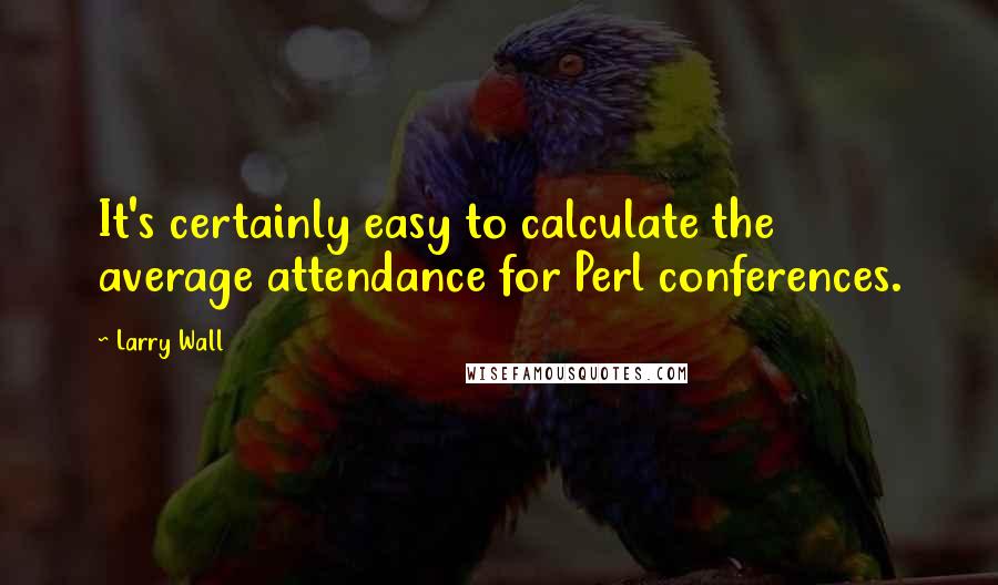 Larry Wall Quotes: It's certainly easy to calculate the average attendance for Perl conferences.