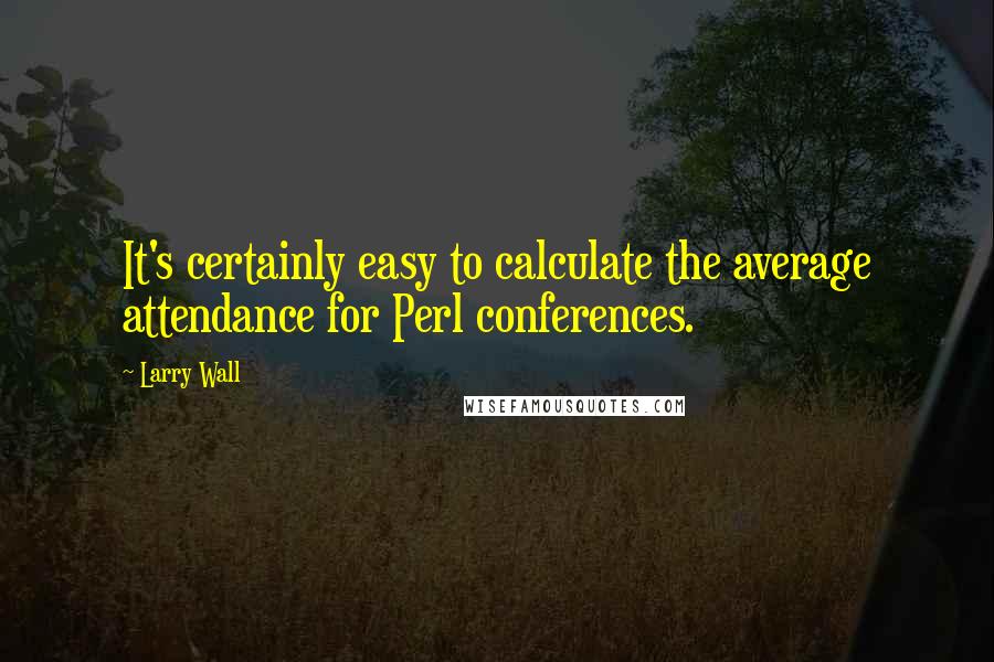 Larry Wall Quotes: It's certainly easy to calculate the average attendance for Perl conferences.