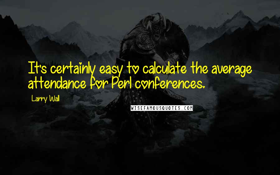 Larry Wall Quotes: It's certainly easy to calculate the average attendance for Perl conferences.