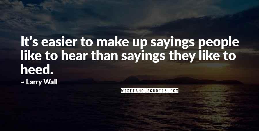 Larry Wall Quotes: It's easier to make up sayings people like to hear than sayings they like to heed.