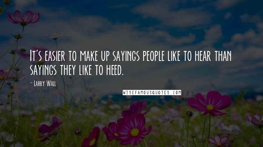 Larry Wall Quotes: It's easier to make up sayings people like to hear than sayings they like to heed.