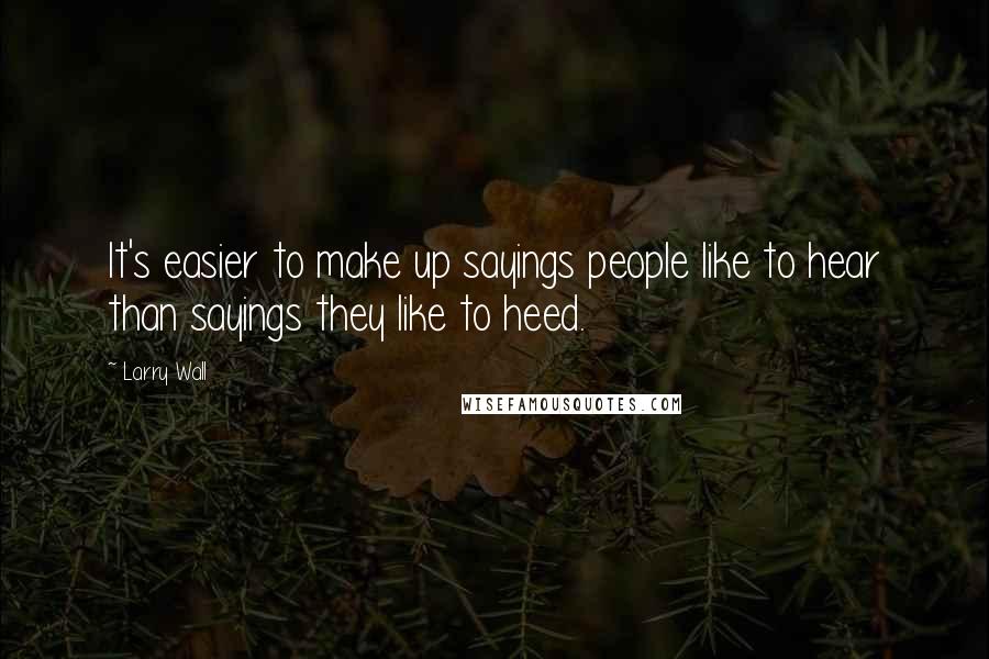 Larry Wall Quotes: It's easier to make up sayings people like to hear than sayings they like to heed.