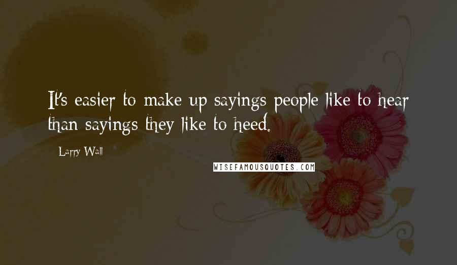 Larry Wall Quotes: It's easier to make up sayings people like to hear than sayings they like to heed.