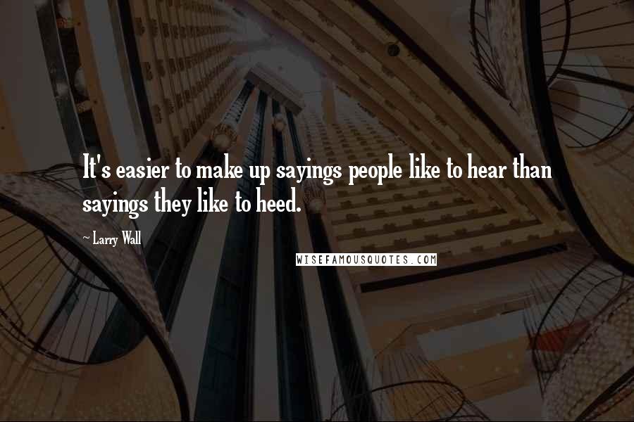 Larry Wall Quotes: It's easier to make up sayings people like to hear than sayings they like to heed.