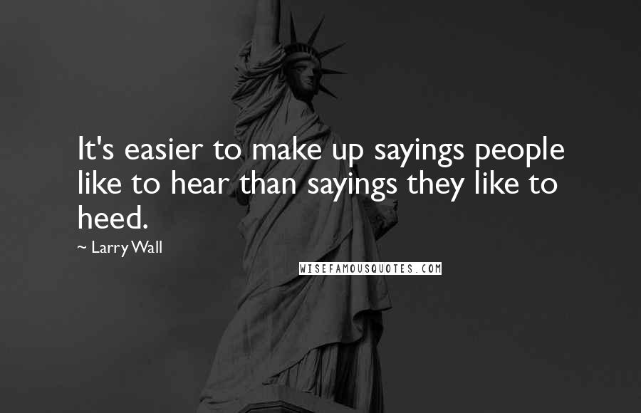 Larry Wall Quotes: It's easier to make up sayings people like to hear than sayings they like to heed.