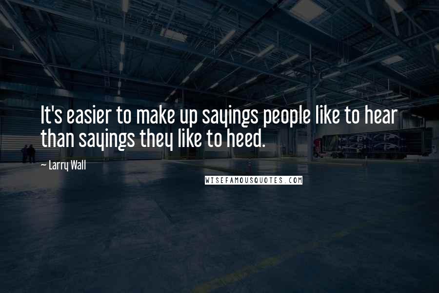 Larry Wall Quotes: It's easier to make up sayings people like to hear than sayings they like to heed.