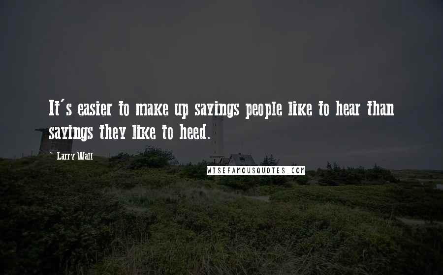 Larry Wall Quotes: It's easier to make up sayings people like to hear than sayings they like to heed.