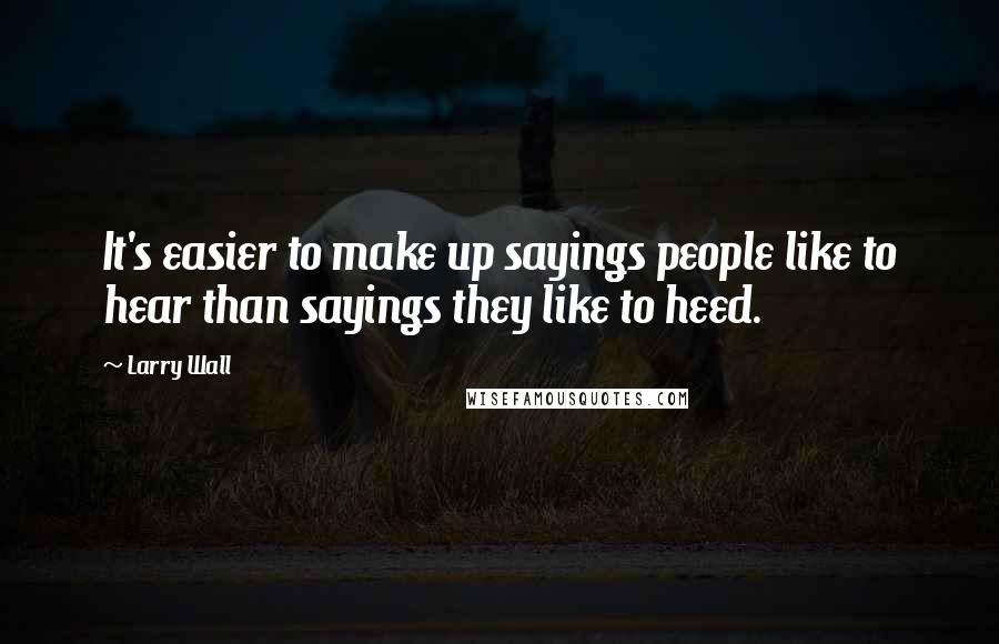 Larry Wall Quotes: It's easier to make up sayings people like to hear than sayings they like to heed.