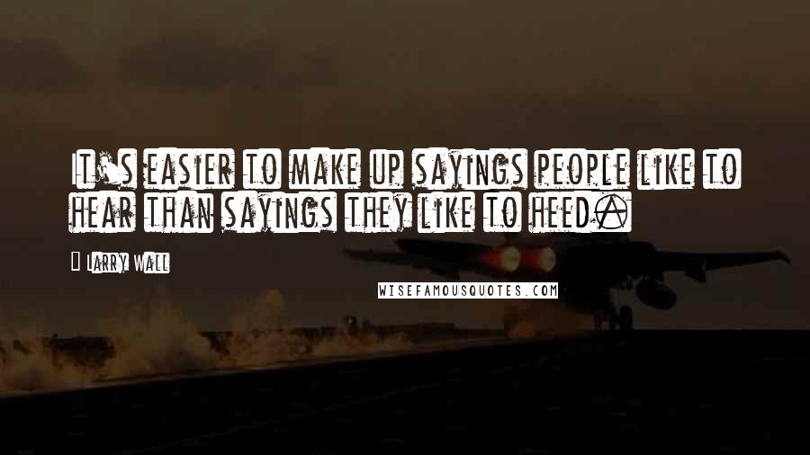 Larry Wall Quotes: It's easier to make up sayings people like to hear than sayings they like to heed.