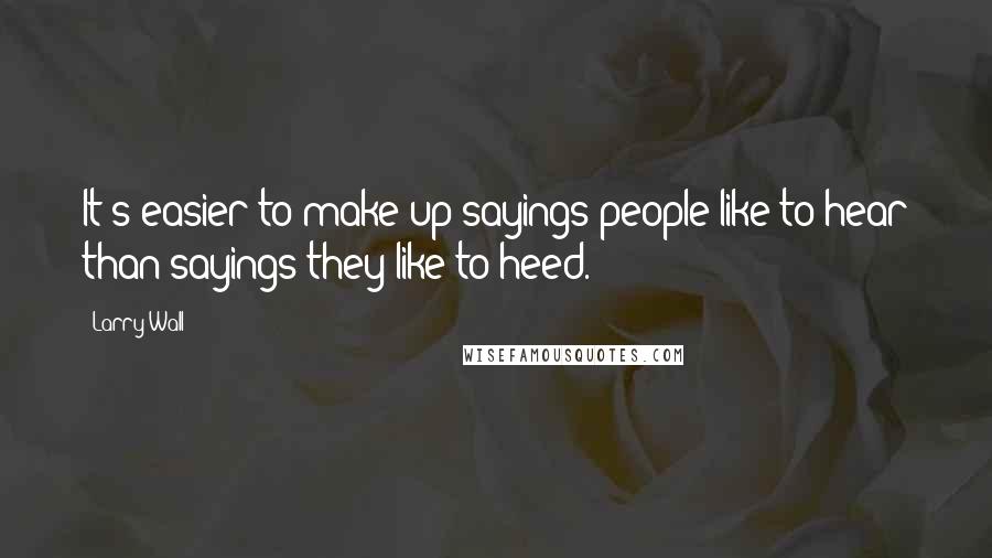 Larry Wall Quotes: It's easier to make up sayings people like to hear than sayings they like to heed.