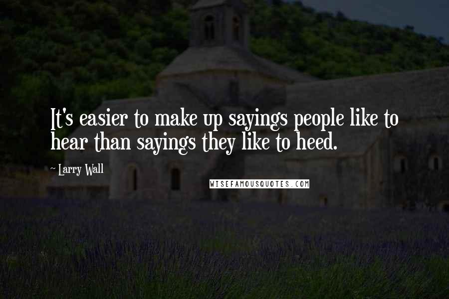 Larry Wall Quotes: It's easier to make up sayings people like to hear than sayings they like to heed.