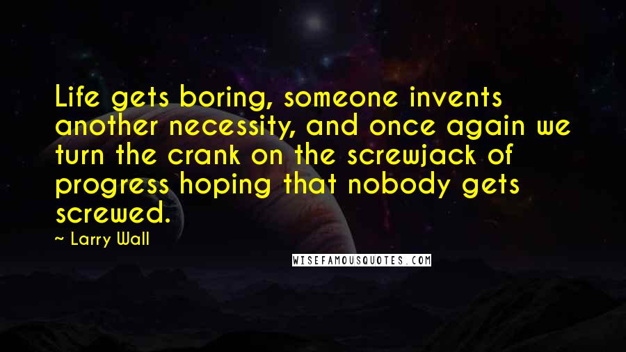 Larry Wall Quotes: Life gets boring, someone invents another necessity, and once again we turn the crank on the screwjack of progress hoping that nobody gets screwed.