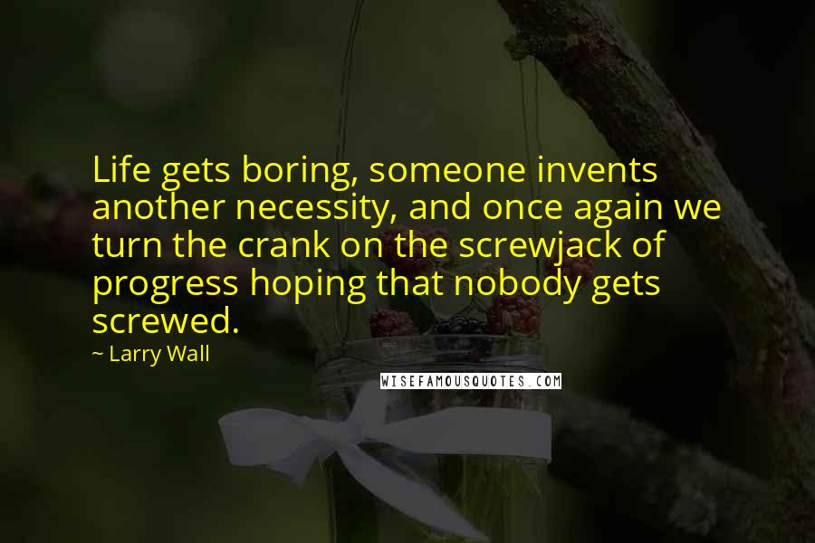 Larry Wall Quotes: Life gets boring, someone invents another necessity, and once again we turn the crank on the screwjack of progress hoping that nobody gets screwed.