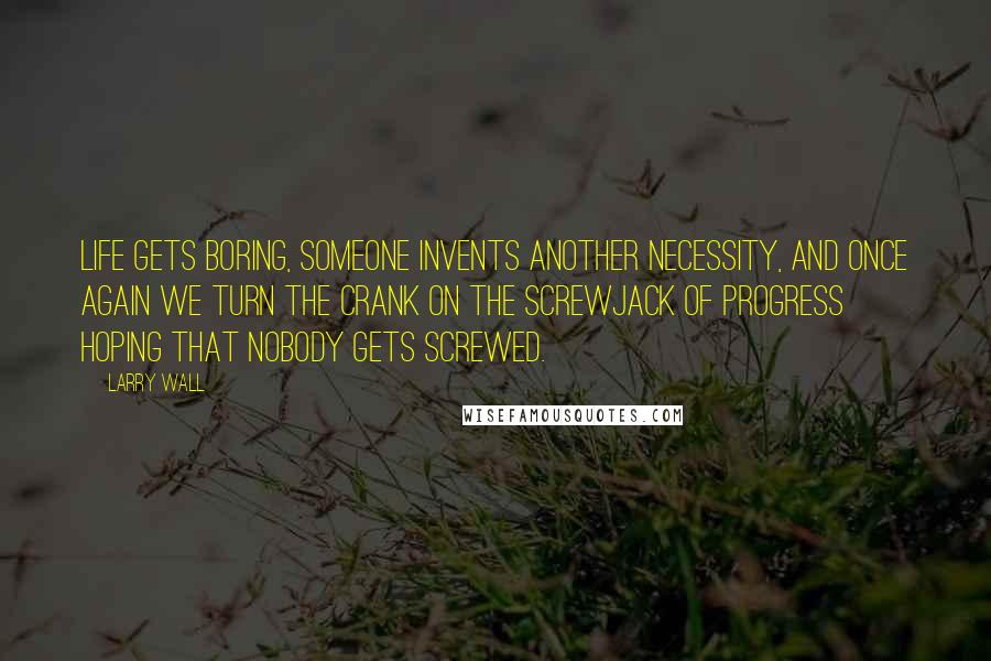 Larry Wall Quotes: Life gets boring, someone invents another necessity, and once again we turn the crank on the screwjack of progress hoping that nobody gets screwed.