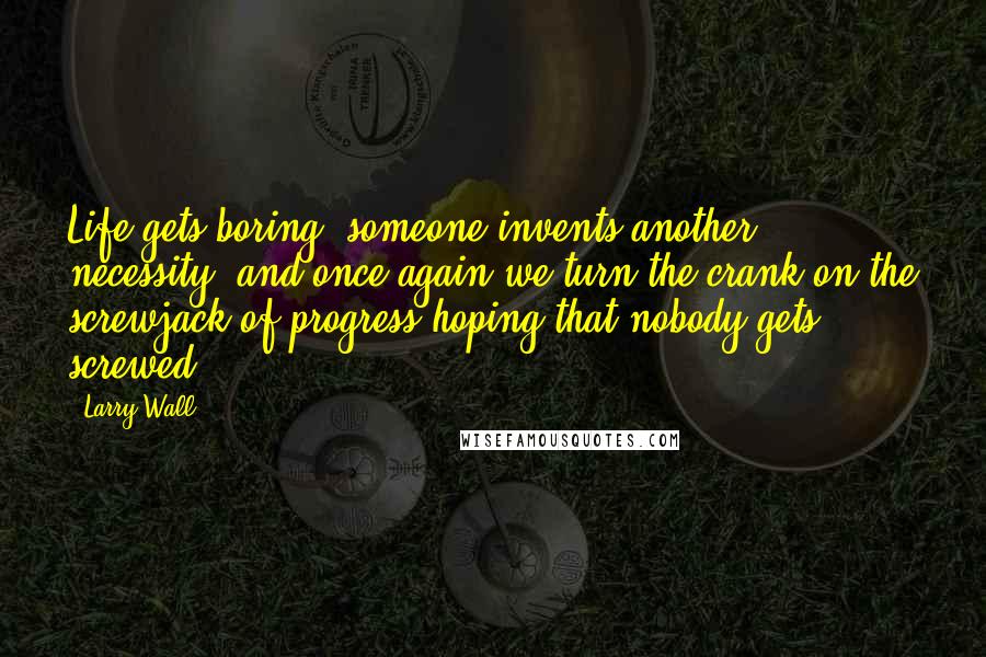 Larry Wall Quotes: Life gets boring, someone invents another necessity, and once again we turn the crank on the screwjack of progress hoping that nobody gets screwed.