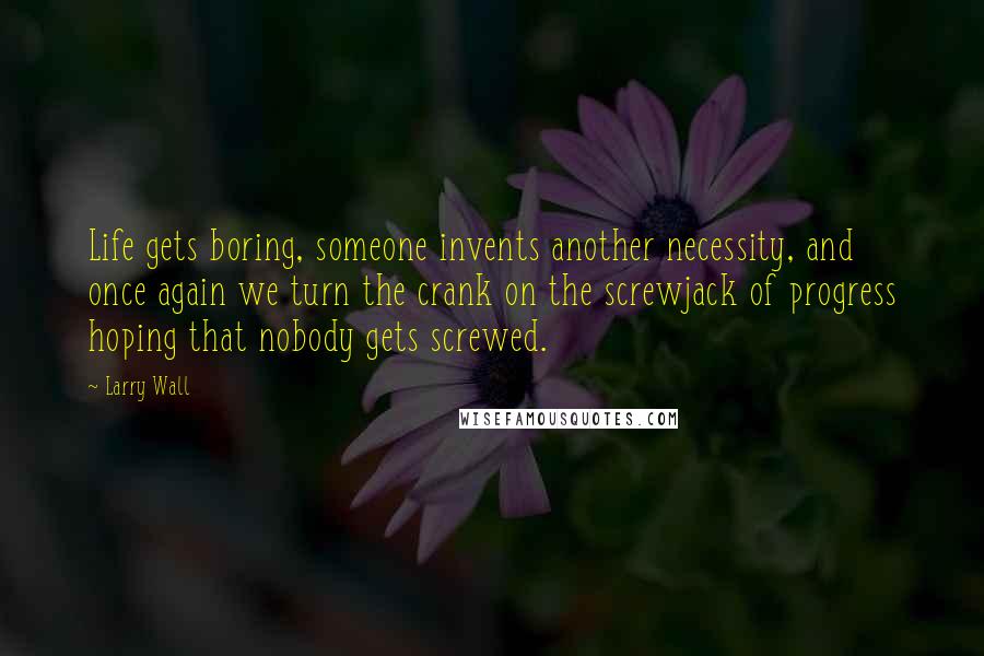 Larry Wall Quotes: Life gets boring, someone invents another necessity, and once again we turn the crank on the screwjack of progress hoping that nobody gets screwed.
