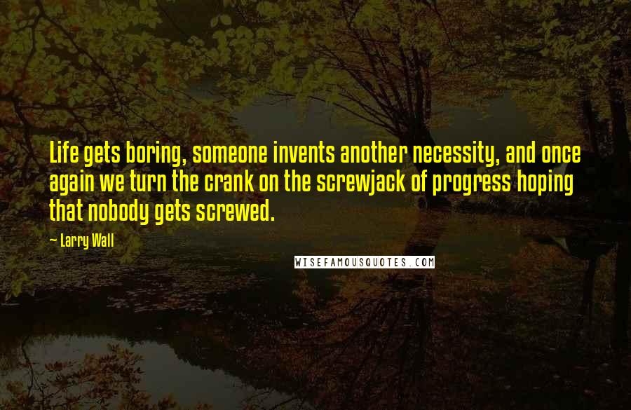 Larry Wall Quotes: Life gets boring, someone invents another necessity, and once again we turn the crank on the screwjack of progress hoping that nobody gets screwed.