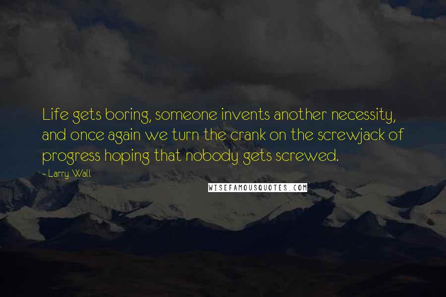 Larry Wall Quotes: Life gets boring, someone invents another necessity, and once again we turn the crank on the screwjack of progress hoping that nobody gets screwed.