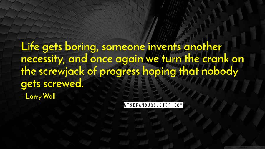 Larry Wall Quotes: Life gets boring, someone invents another necessity, and once again we turn the crank on the screwjack of progress hoping that nobody gets screwed.