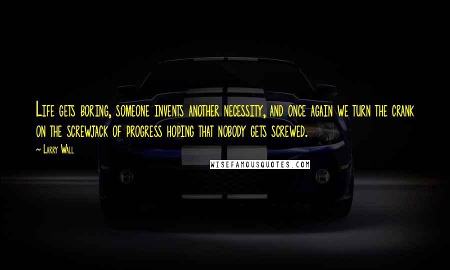 Larry Wall Quotes: Life gets boring, someone invents another necessity, and once again we turn the crank on the screwjack of progress hoping that nobody gets screwed.