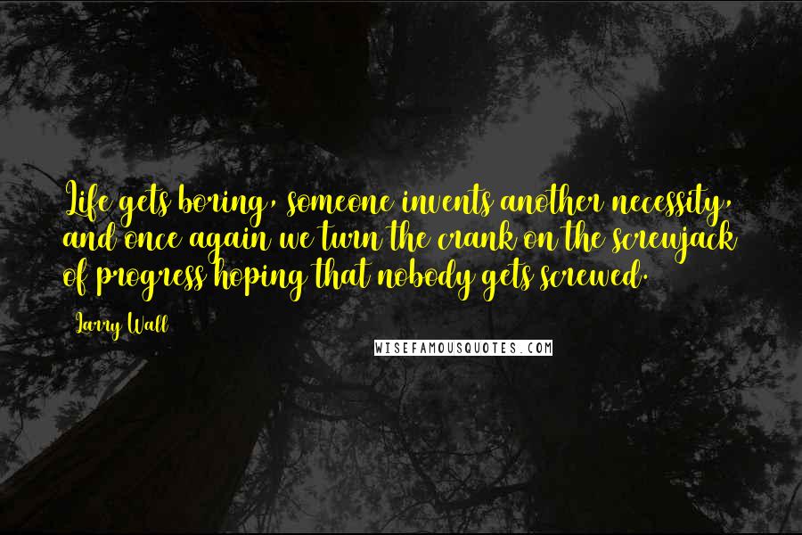 Larry Wall Quotes: Life gets boring, someone invents another necessity, and once again we turn the crank on the screwjack of progress hoping that nobody gets screwed.
