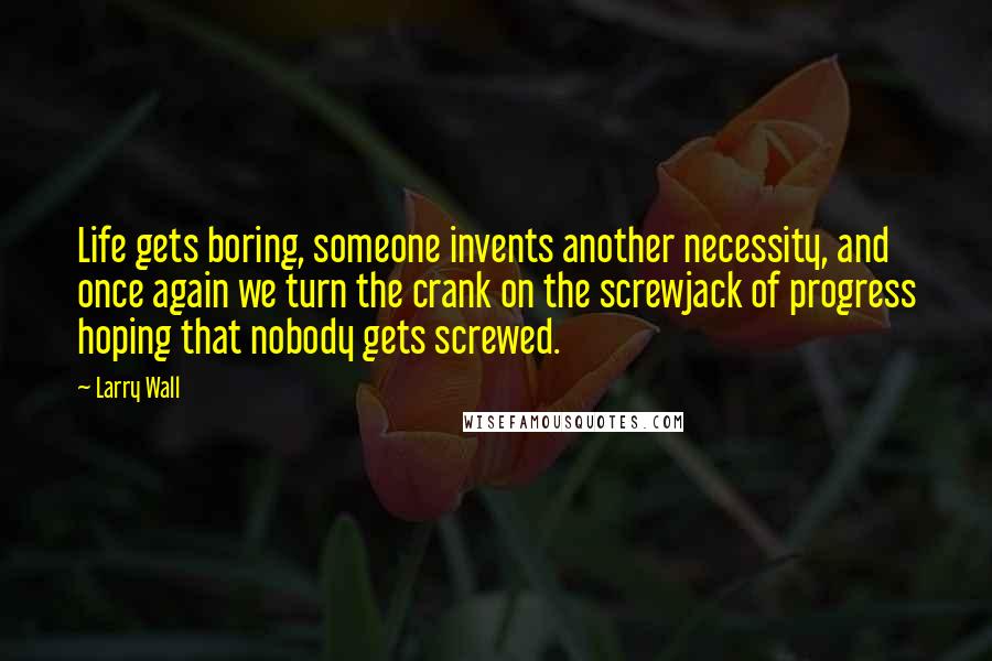Larry Wall Quotes: Life gets boring, someone invents another necessity, and once again we turn the crank on the screwjack of progress hoping that nobody gets screwed.