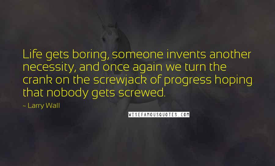 Larry Wall Quotes: Life gets boring, someone invents another necessity, and once again we turn the crank on the screwjack of progress hoping that nobody gets screwed.