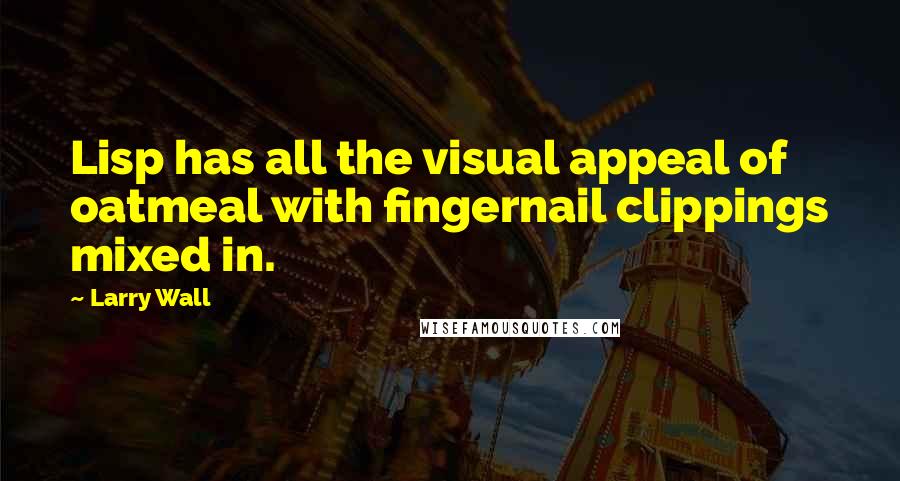 Larry Wall Quotes: Lisp has all the visual appeal of oatmeal with fingernail clippings mixed in.