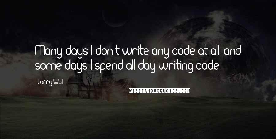 Larry Wall Quotes: Many days I don't write any code at all, and some days I spend all day writing code.