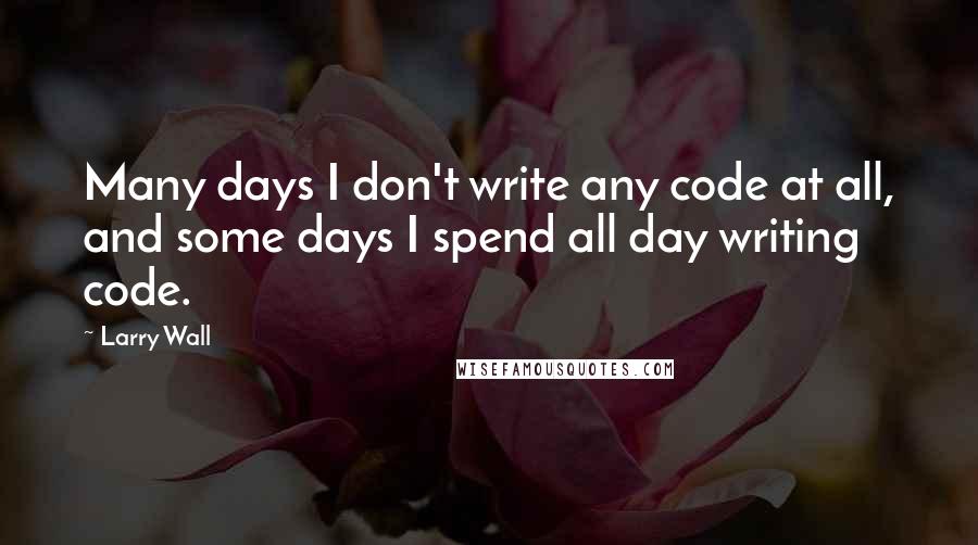 Larry Wall Quotes: Many days I don't write any code at all, and some days I spend all day writing code.