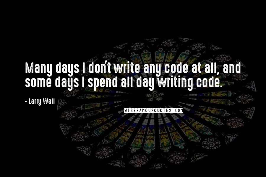 Larry Wall Quotes: Many days I don't write any code at all, and some days I spend all day writing code.