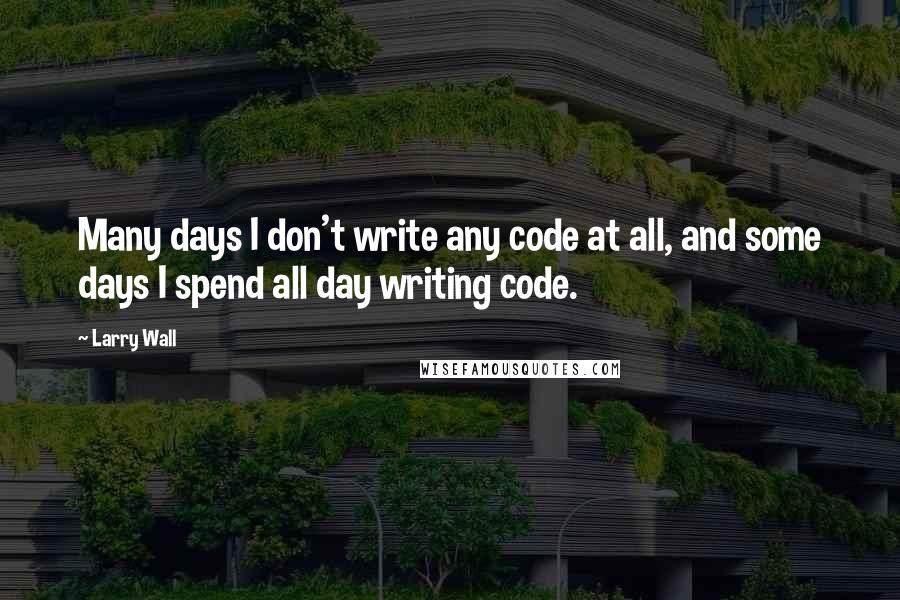 Larry Wall Quotes: Many days I don't write any code at all, and some days I spend all day writing code.