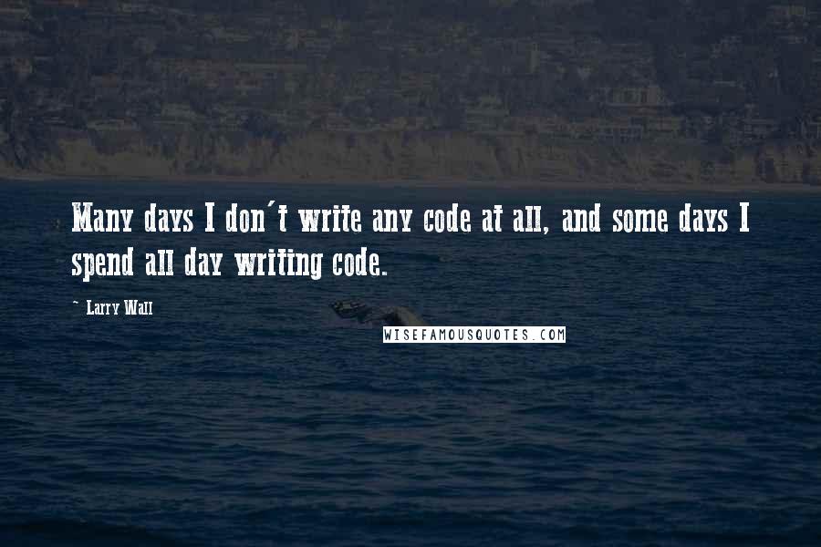 Larry Wall Quotes: Many days I don't write any code at all, and some days I spend all day writing code.