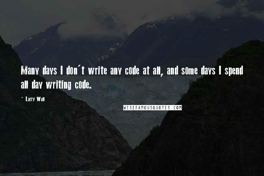 Larry Wall Quotes: Many days I don't write any code at all, and some days I spend all day writing code.