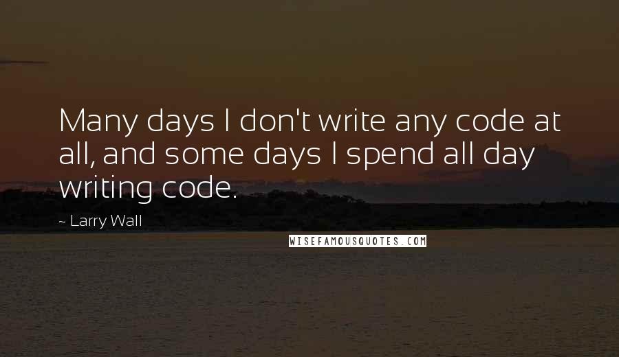 Larry Wall Quotes: Many days I don't write any code at all, and some days I spend all day writing code.