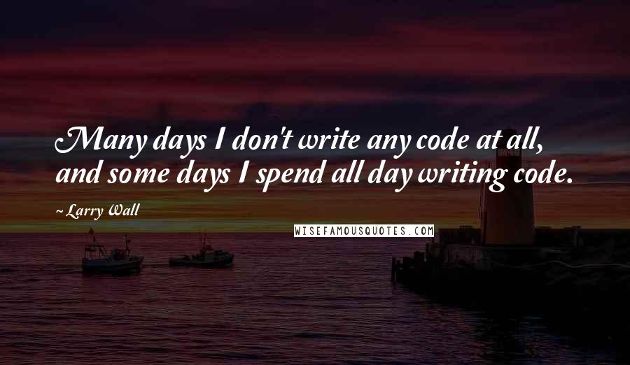 Larry Wall Quotes: Many days I don't write any code at all, and some days I spend all day writing code.