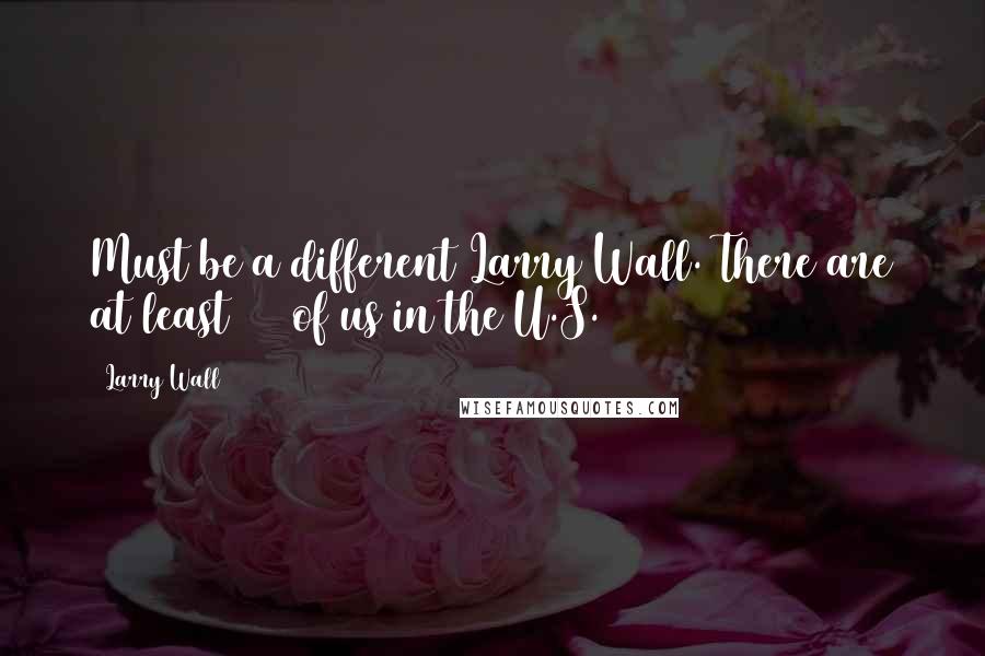 Larry Wall Quotes: Must be a different Larry Wall. There are at least 137 of us in the U.S.