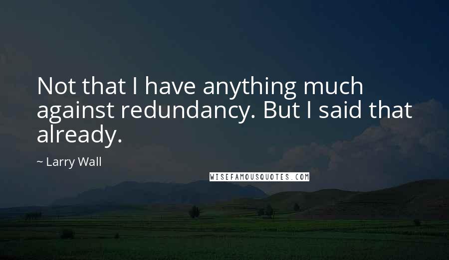 Larry Wall Quotes: Not that I have anything much against redundancy. But I said that already.