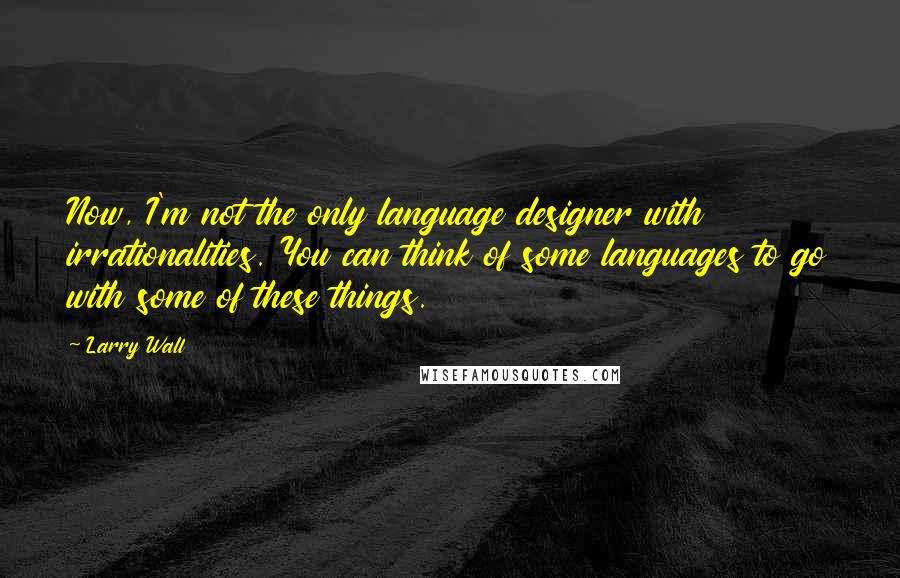 Larry Wall Quotes: Now, I'm not the only language designer with irrationalities. You can think of some languages to go with some of these things.