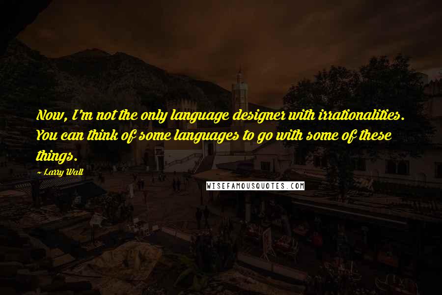 Larry Wall Quotes: Now, I'm not the only language designer with irrationalities. You can think of some languages to go with some of these things.