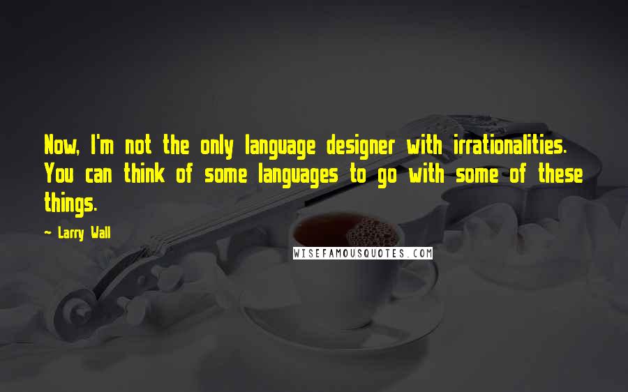 Larry Wall Quotes: Now, I'm not the only language designer with irrationalities. You can think of some languages to go with some of these things.