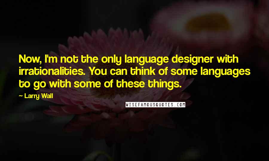 Larry Wall Quotes: Now, I'm not the only language designer with irrationalities. You can think of some languages to go with some of these things.