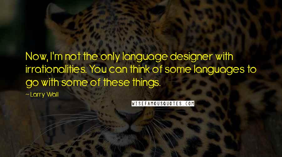 Larry Wall Quotes: Now, I'm not the only language designer with irrationalities. You can think of some languages to go with some of these things.