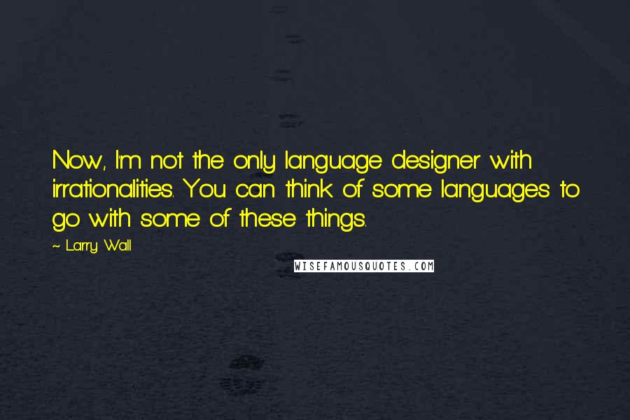 Larry Wall Quotes: Now, I'm not the only language designer with irrationalities. You can think of some languages to go with some of these things.