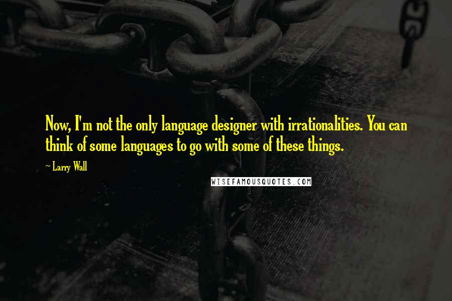 Larry Wall Quotes: Now, I'm not the only language designer with irrationalities. You can think of some languages to go with some of these things.